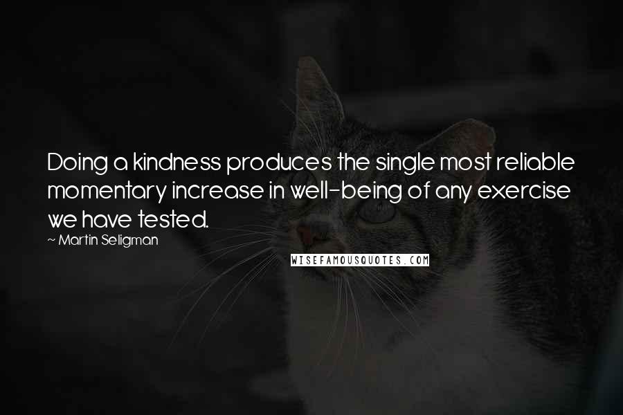 Martin Seligman Quotes: Doing a kindness produces the single most reliable momentary increase in well-being of any exercise we have tested.