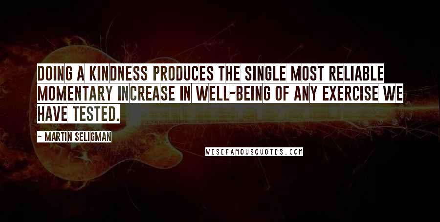 Martin Seligman Quotes: Doing a kindness produces the single most reliable momentary increase in well-being of any exercise we have tested.