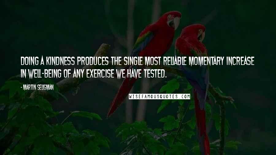 Martin Seligman Quotes: Doing a kindness produces the single most reliable momentary increase in well-being of any exercise we have tested.