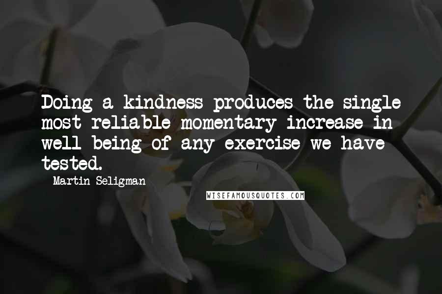 Martin Seligman Quotes: Doing a kindness produces the single most reliable momentary increase in well-being of any exercise we have tested.