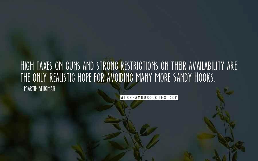 Martin Seligman Quotes: High taxes on guns and strong restrictions on their availability are the only realistic hope for avoiding many more Sandy Hooks.