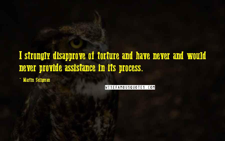 Martin Seligman Quotes: I strongly disapprove of torture and have never and would never provide assistance in its process.