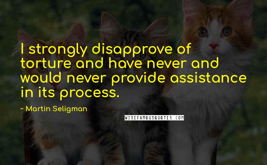 Martin Seligman Quotes: I strongly disapprove of torture and have never and would never provide assistance in its process.