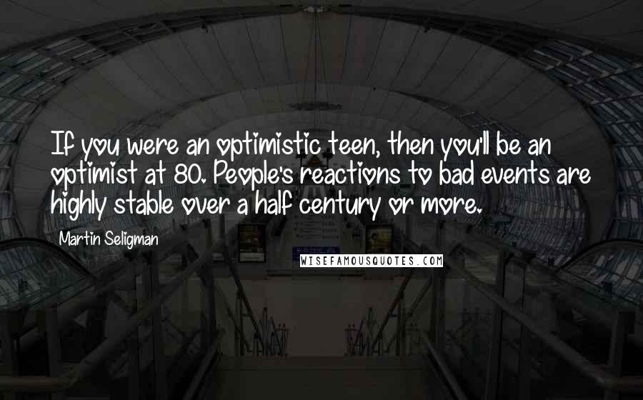 Martin Seligman Quotes: If you were an optimistic teen, then you'll be an optimist at 80. People's reactions to bad events are highly stable over a half century or more.