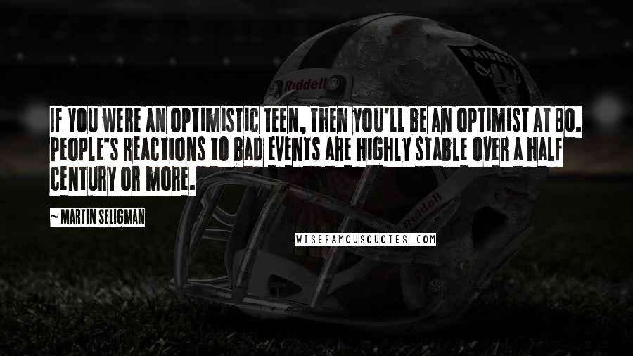 Martin Seligman Quotes: If you were an optimistic teen, then you'll be an optimist at 80. People's reactions to bad events are highly stable over a half century or more.