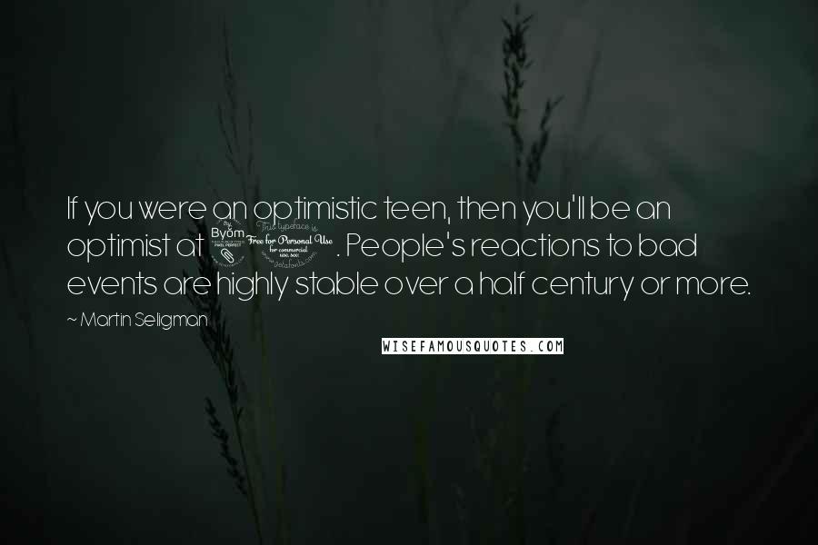 Martin Seligman Quotes: If you were an optimistic teen, then you'll be an optimist at 80. People's reactions to bad events are highly stable over a half century or more.
