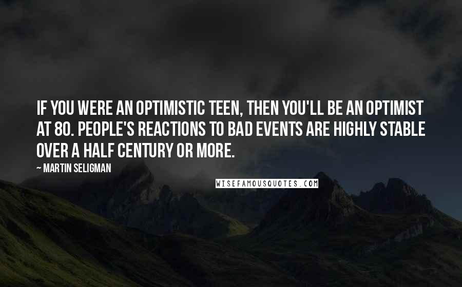 Martin Seligman Quotes: If you were an optimistic teen, then you'll be an optimist at 80. People's reactions to bad events are highly stable over a half century or more.