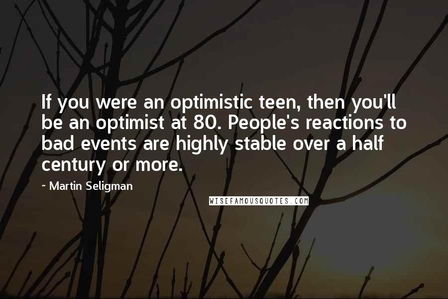 Martin Seligman Quotes: If you were an optimistic teen, then you'll be an optimist at 80. People's reactions to bad events are highly stable over a half century or more.