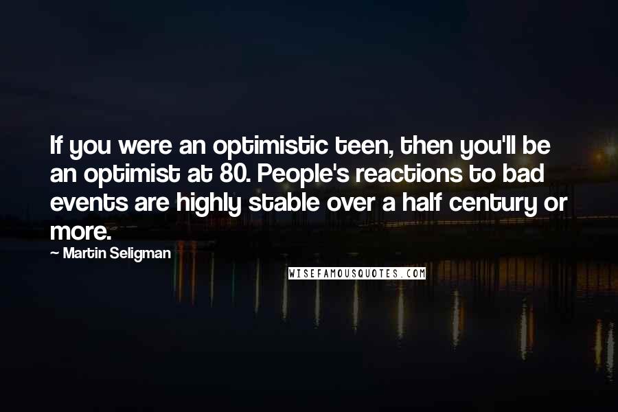 Martin Seligman Quotes: If you were an optimistic teen, then you'll be an optimist at 80. People's reactions to bad events are highly stable over a half century or more.