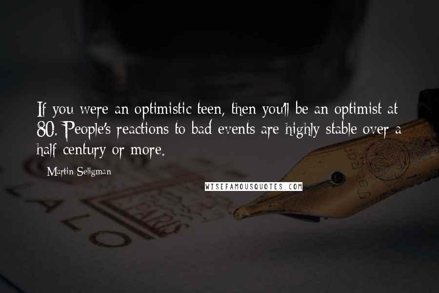 Martin Seligman Quotes: If you were an optimistic teen, then you'll be an optimist at 80. People's reactions to bad events are highly stable over a half century or more.