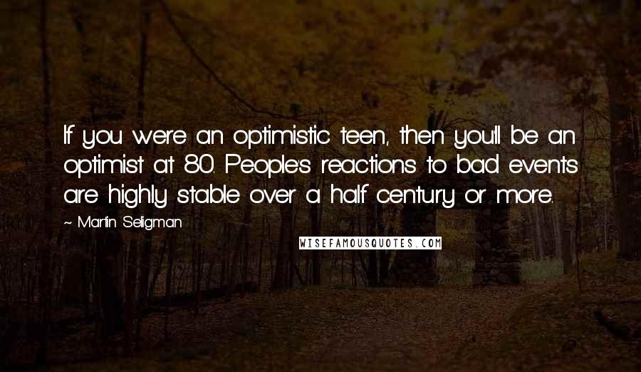 Martin Seligman Quotes: If you were an optimistic teen, then you'll be an optimist at 80. People's reactions to bad events are highly stable over a half century or more.