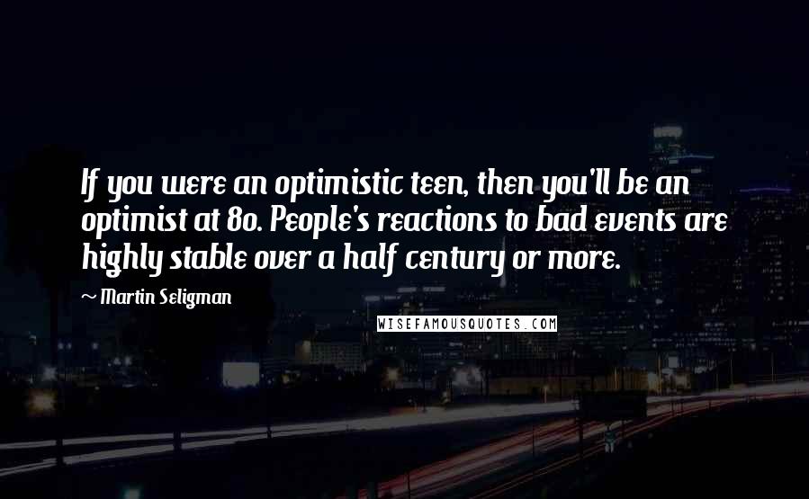 Martin Seligman Quotes: If you were an optimistic teen, then you'll be an optimist at 80. People's reactions to bad events are highly stable over a half century or more.