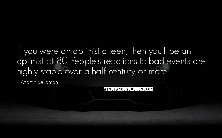 Martin Seligman Quotes: If you were an optimistic teen, then you'll be an optimist at 80. People's reactions to bad events are highly stable over a half century or more.