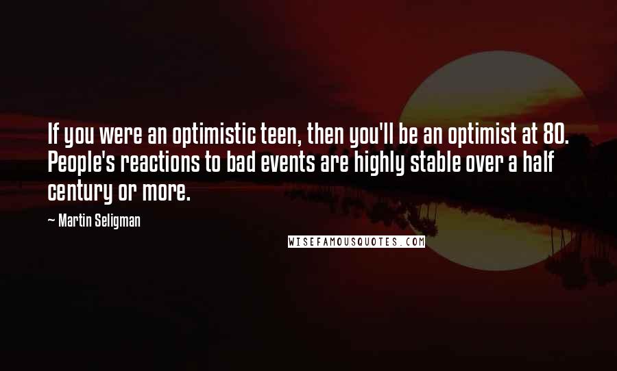Martin Seligman Quotes: If you were an optimistic teen, then you'll be an optimist at 80. People's reactions to bad events are highly stable over a half century or more.