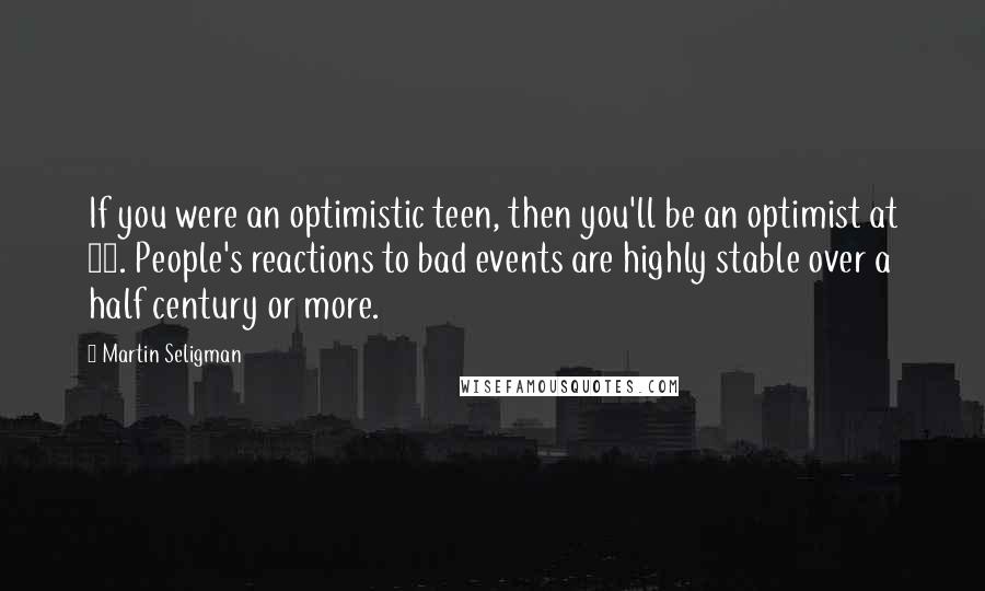 Martin Seligman Quotes: If you were an optimistic teen, then you'll be an optimist at 80. People's reactions to bad events are highly stable over a half century or more.