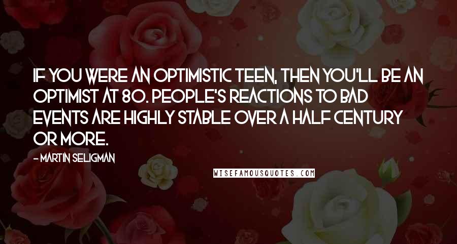 Martin Seligman Quotes: If you were an optimistic teen, then you'll be an optimist at 80. People's reactions to bad events are highly stable over a half century or more.