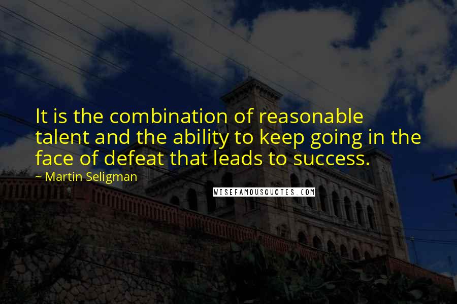 Martin Seligman Quotes: It is the combination of reasonable talent and the ability to keep going in the face of defeat that leads to success.