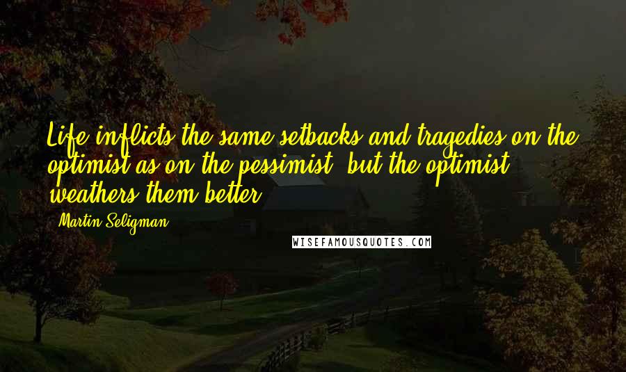 Martin Seligman Quotes: Life inflicts the same setbacks and tragedies on the optimist as on the pessimist, but the optimist weathers them better.