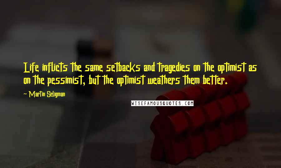 Martin Seligman Quotes: Life inflicts the same setbacks and tragedies on the optimist as on the pessimist, but the optimist weathers them better.