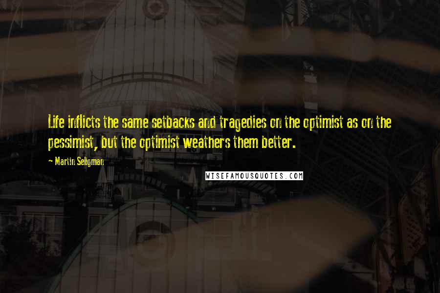Martin Seligman Quotes: Life inflicts the same setbacks and tragedies on the optimist as on the pessimist, but the optimist weathers them better.