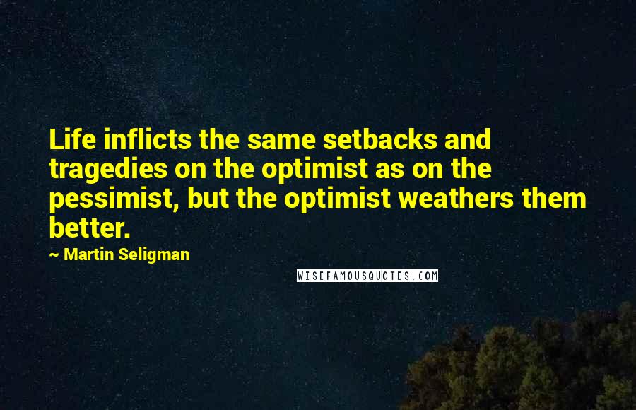 Martin Seligman Quotes: Life inflicts the same setbacks and tragedies on the optimist as on the pessimist, but the optimist weathers them better.