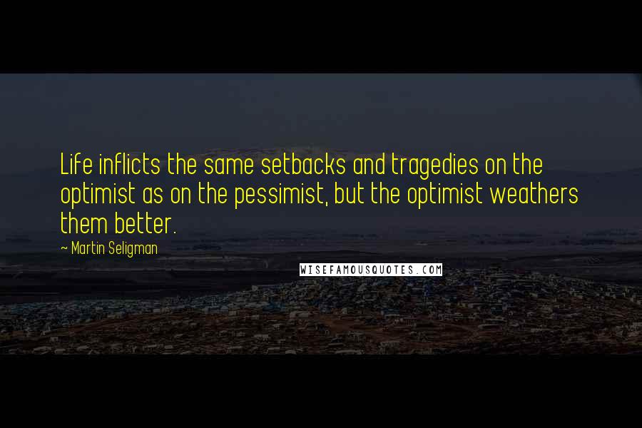 Martin Seligman Quotes: Life inflicts the same setbacks and tragedies on the optimist as on the pessimist, but the optimist weathers them better.