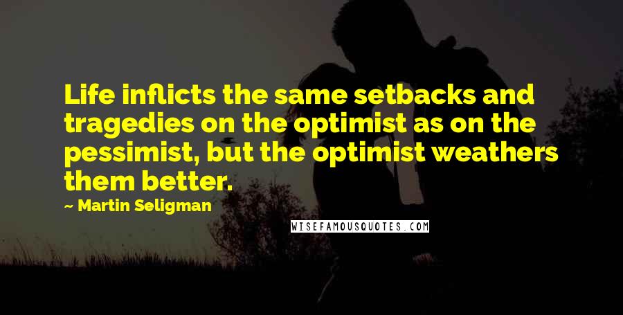 Martin Seligman Quotes: Life inflicts the same setbacks and tragedies on the optimist as on the pessimist, but the optimist weathers them better.