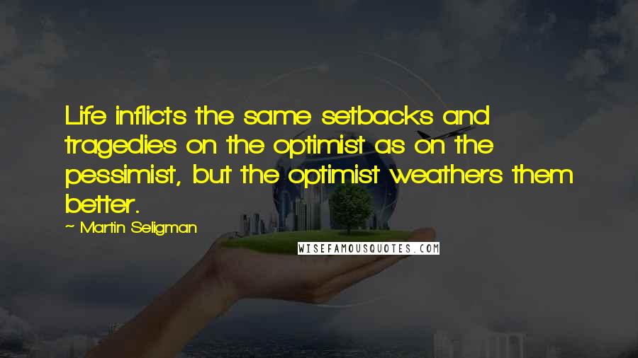 Martin Seligman Quotes: Life inflicts the same setbacks and tragedies on the optimist as on the pessimist, but the optimist weathers them better.