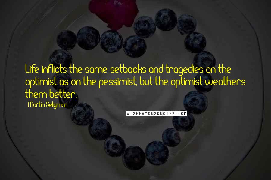 Martin Seligman Quotes: Life inflicts the same setbacks and tragedies on the optimist as on the pessimist, but the optimist weathers them better.