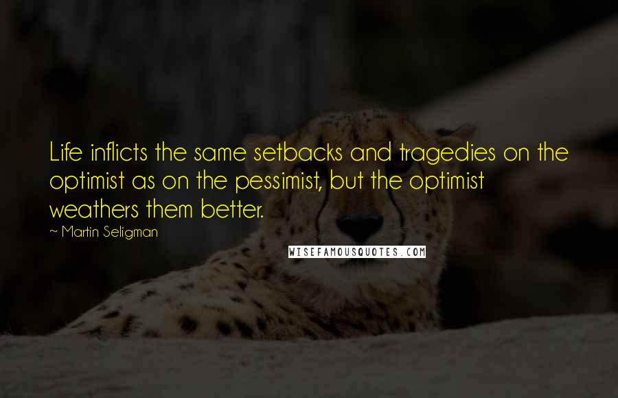 Martin Seligman Quotes: Life inflicts the same setbacks and tragedies on the optimist as on the pessimist, but the optimist weathers them better.