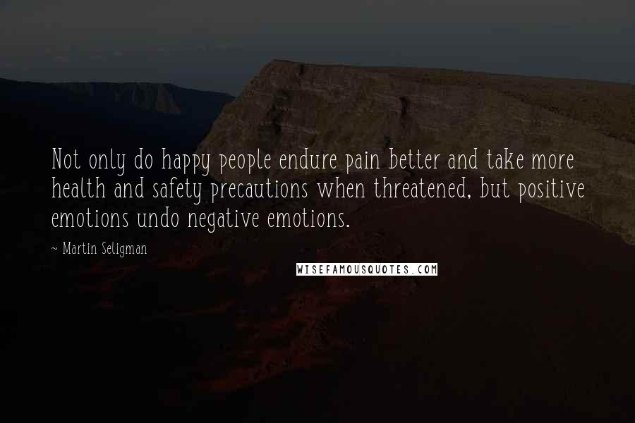 Martin Seligman Quotes: Not only do happy people endure pain better and take more health and safety precautions when threatened, but positive emotions undo negative emotions.