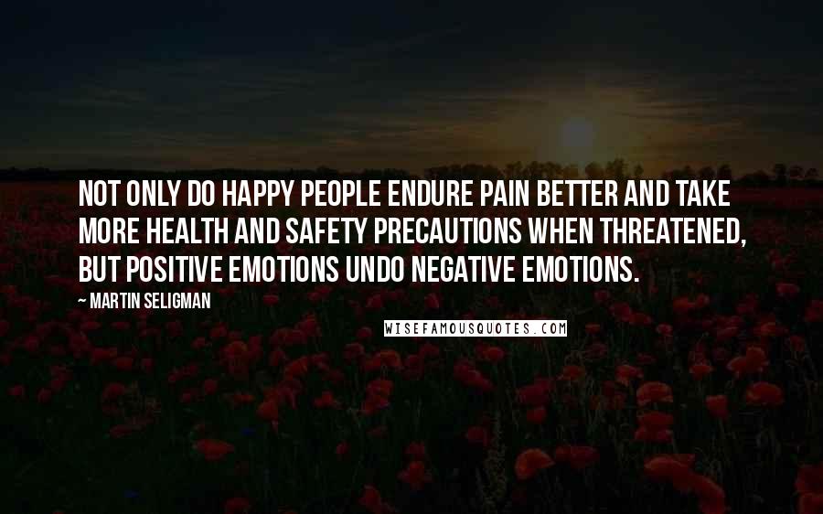 Martin Seligman Quotes: Not only do happy people endure pain better and take more health and safety precautions when threatened, but positive emotions undo negative emotions.