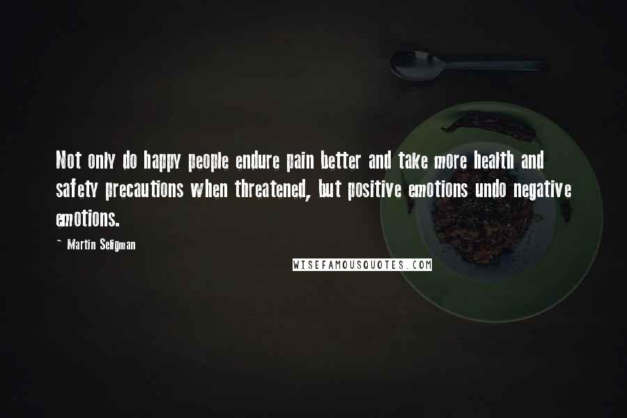Martin Seligman Quotes: Not only do happy people endure pain better and take more health and safety precautions when threatened, but positive emotions undo negative emotions.