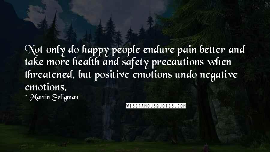 Martin Seligman Quotes: Not only do happy people endure pain better and take more health and safety precautions when threatened, but positive emotions undo negative emotions.