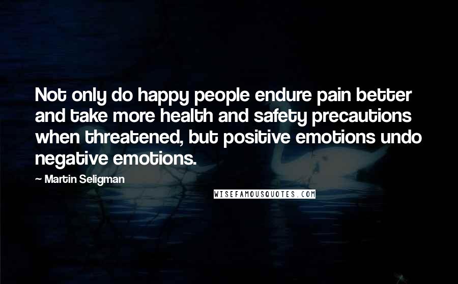 Martin Seligman Quotes: Not only do happy people endure pain better and take more health and safety precautions when threatened, but positive emotions undo negative emotions.