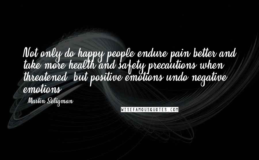 Martin Seligman Quotes: Not only do happy people endure pain better and take more health and safety precautions when threatened, but positive emotions undo negative emotions.