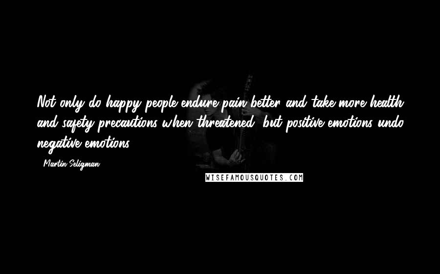 Martin Seligman Quotes: Not only do happy people endure pain better and take more health and safety precautions when threatened, but positive emotions undo negative emotions.