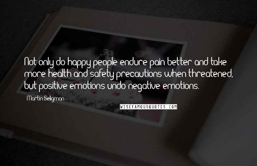 Martin Seligman Quotes: Not only do happy people endure pain better and take more health and safety precautions when threatened, but positive emotions undo negative emotions.