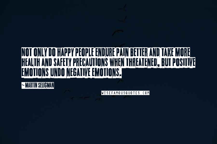 Martin Seligman Quotes: Not only do happy people endure pain better and take more health and safety precautions when threatened, but positive emotions undo negative emotions.