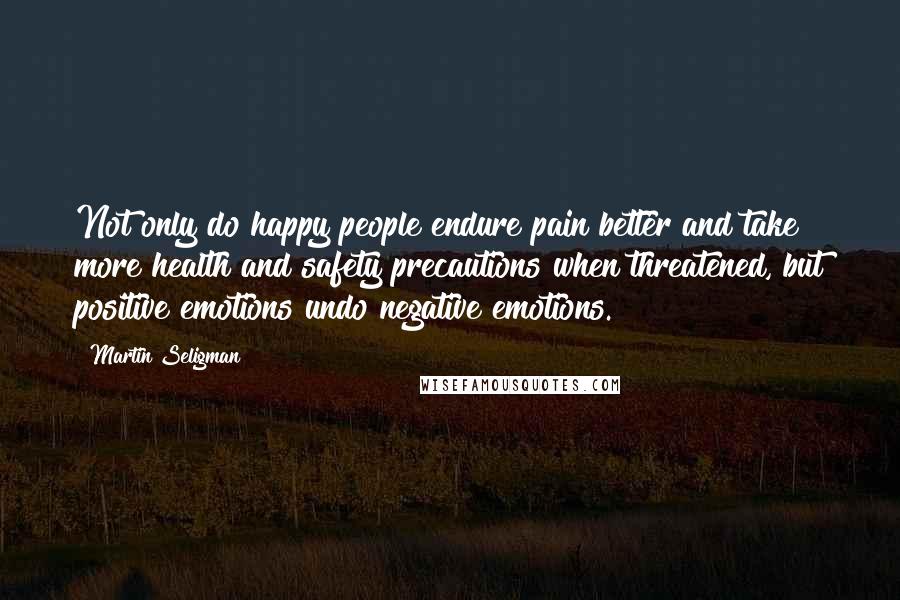 Martin Seligman Quotes: Not only do happy people endure pain better and take more health and safety precautions when threatened, but positive emotions undo negative emotions.