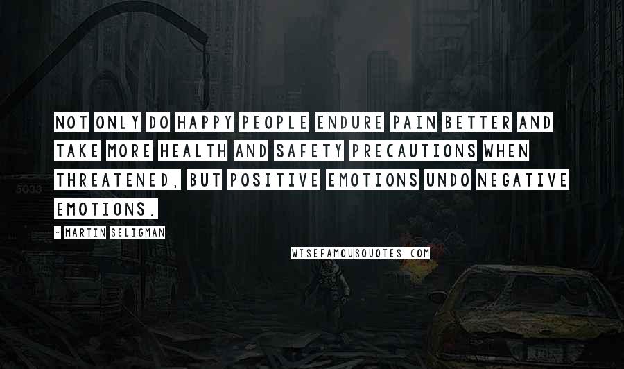 Martin Seligman Quotes: Not only do happy people endure pain better and take more health and safety precautions when threatened, but positive emotions undo negative emotions.