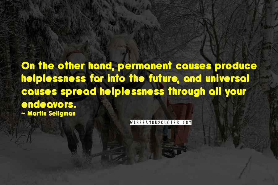 Martin Seligman Quotes: On the other hand, permanent causes produce helplessness far into the future, and universal causes spread helplessness through all your endeavors.