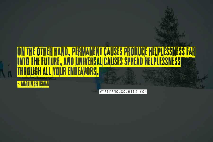 Martin Seligman Quotes: On the other hand, permanent causes produce helplessness far into the future, and universal causes spread helplessness through all your endeavors.
