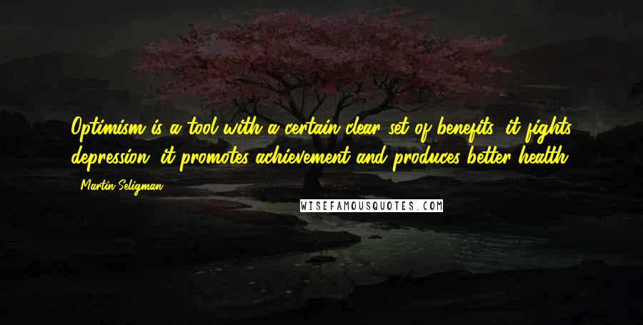 Martin Seligman Quotes: Optimism is a tool with a certain clear set of benefits: it fights depression, it promotes achievement and produces better health.