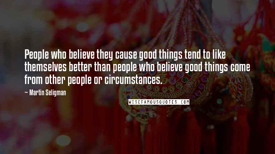Martin Seligman Quotes: People who believe they cause good things tend to like themselves better than people who believe good things come from other people or circumstances.