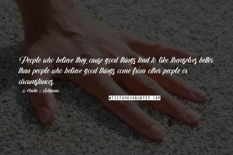 Martin Seligman Quotes: People who believe they cause good things tend to like themselves better than people who believe good things come from other people or circumstances.
