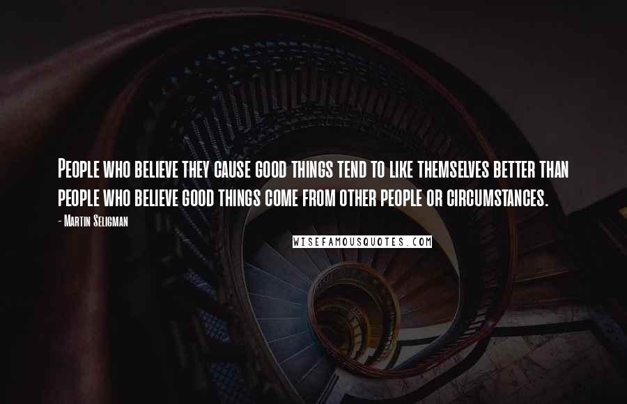 Martin Seligman Quotes: People who believe they cause good things tend to like themselves better than people who believe good things come from other people or circumstances.