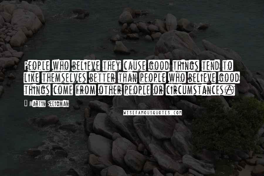 Martin Seligman Quotes: People who believe they cause good things tend to like themselves better than people who believe good things come from other people or circumstances.