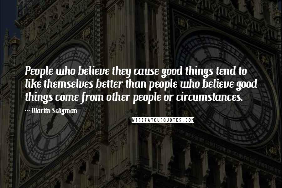 Martin Seligman Quotes: People who believe they cause good things tend to like themselves better than people who believe good things come from other people or circumstances.