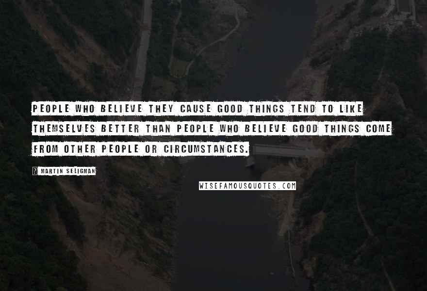 Martin Seligman Quotes: People who believe they cause good things tend to like themselves better than people who believe good things come from other people or circumstances.